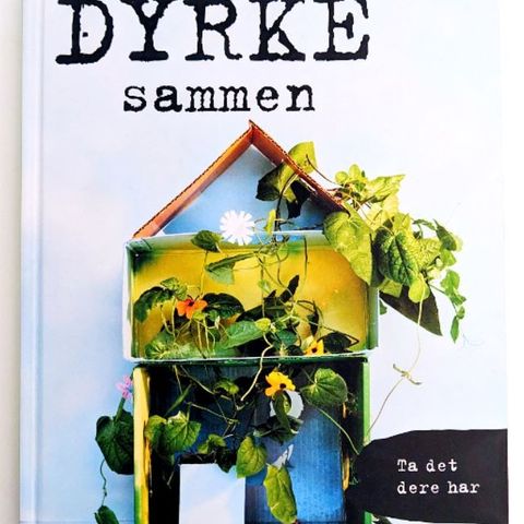 Dyrke sammen - kreative og fantasifulle ideer til grønnere og skjønnere hjem